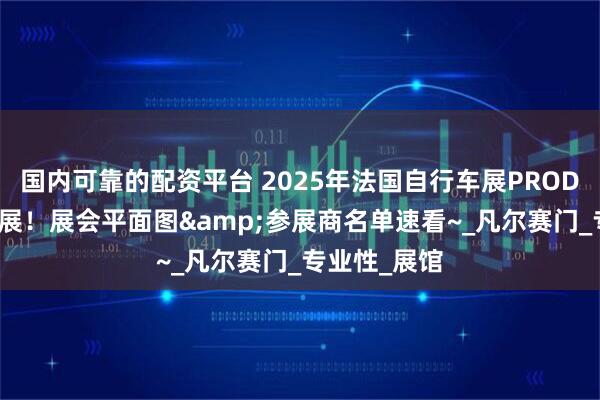 国内可靠的配资平台 2025年法国自行车展PRODAYS即将开展！展会平面图&参展商名单速看~_凡尔赛门_专业性_展馆