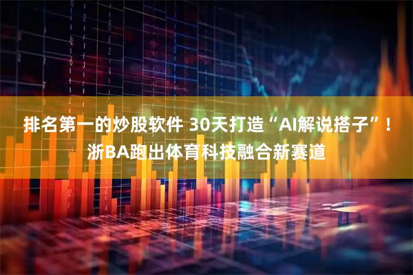 排名第一的炒股软件 30天打造“AI解说搭子”！浙BA跑出体育科技融合新赛道