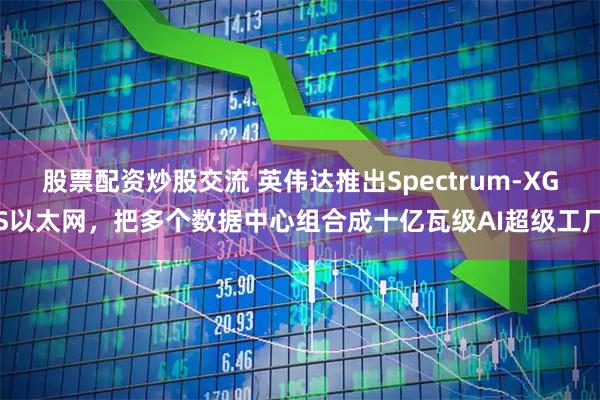 股票配资炒股交流 英伟达推出Spectrum-XGS以太网，把多个数据中心组合成十亿瓦级AI超级工厂