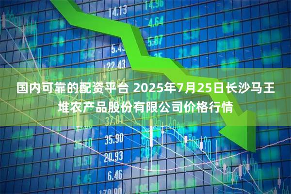 国内可靠的配资平台 2025年7月25日长沙马王堆农产品股份有限公司价格行情