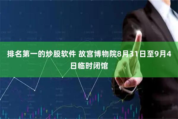 排名第一的炒股软件 故宫博物院8月31日至9月4日临时闭馆