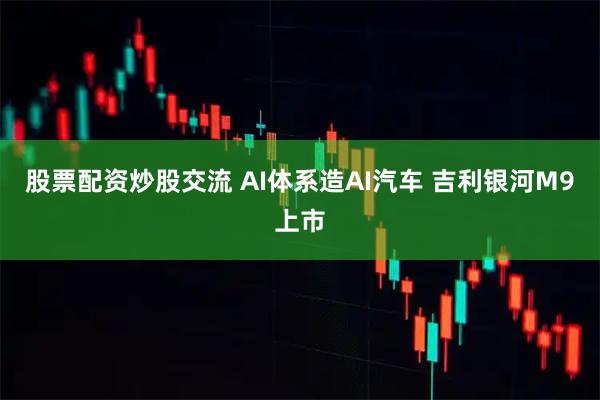 股票配资炒股交流 AI体系造AI汽车 吉利银河M9上市