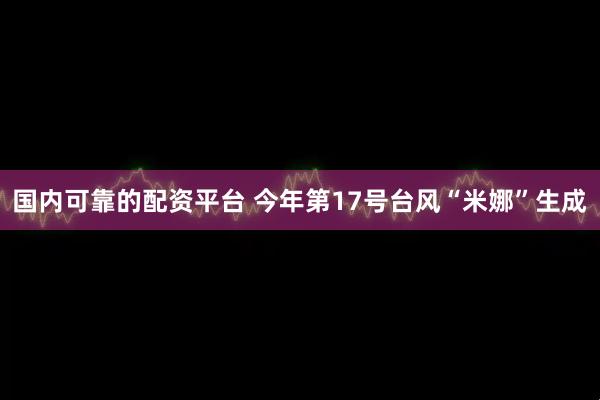 国内可靠的配资平台 今年第17号台风“米娜”生成