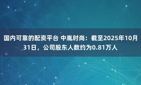 国内可靠的配资平台 中胤时尚：截至2025年10月31日，公司股东人数约为0.81万人