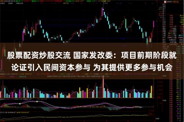 股票配资炒股交流 国家发改委：项目前期阶段就论证引入民间资本参与 为其提供更多参与机会