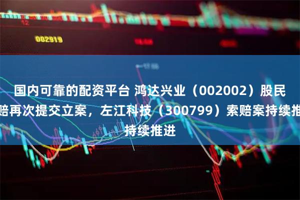 国内可靠的配资平台 鸿达兴业（002002）股民索赔再次提交立案，左江科技（300799）索赔案持续推进