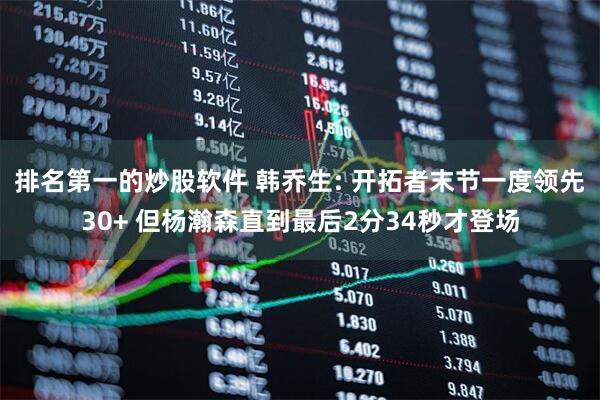 排名第一的炒股软件 韩乔生: 开拓者末节一度领先30+ 但杨瀚森直到最后2分34秒才登场