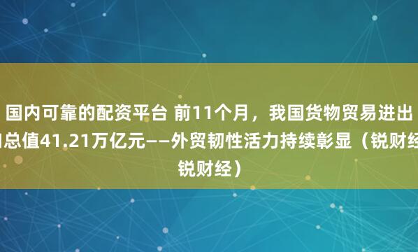 国内可靠的配资平台 前11个月，我国货物贸易进出口总值41.21万亿元——外贸韧性活力持续彰显（锐财经）