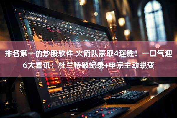 排名第一的炒股软件 火箭队豪取4连胜！一口气迎6大喜讯：杜兰特破纪录+申京主动蜕变