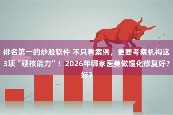 排名第一的炒股软件 不只看案例，更要考察机构这3项“硬核能力”！2026年哪家医美做馒化修复好？