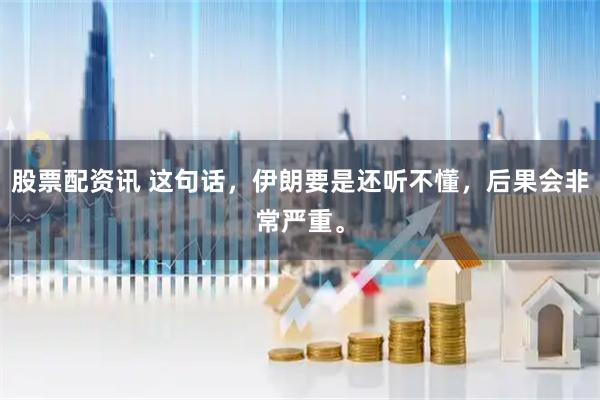 股票配资讯 这句话，伊朗要是还听不懂，后果会非常严重。