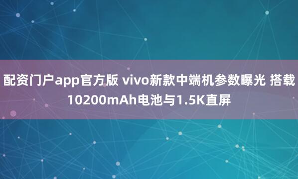 配资门户app官方版 vivo新款中端机参数曝光 搭载10200mAh电池与1.5K直屏